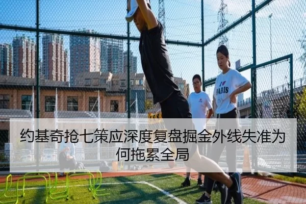 约基奇抢七策应深度复盘掘金外线失准为何拖累全局