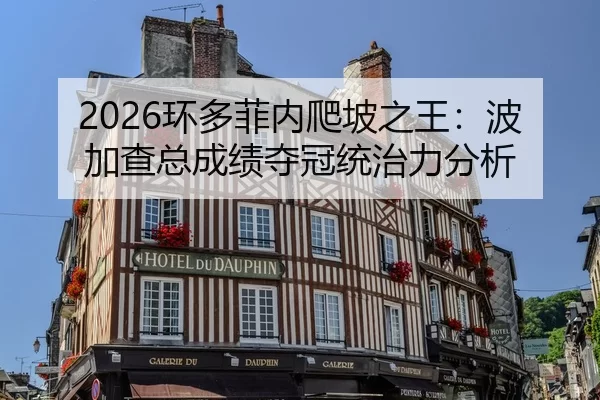 2026环多菲内爬坡之王：波加查总成绩夺冠统治力分析