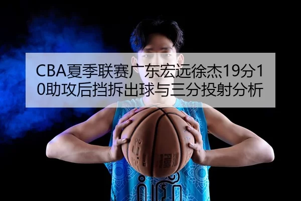 CBA夏季联赛广东宏远徐杰19分10助攻后挡拆出球与三分投射分析